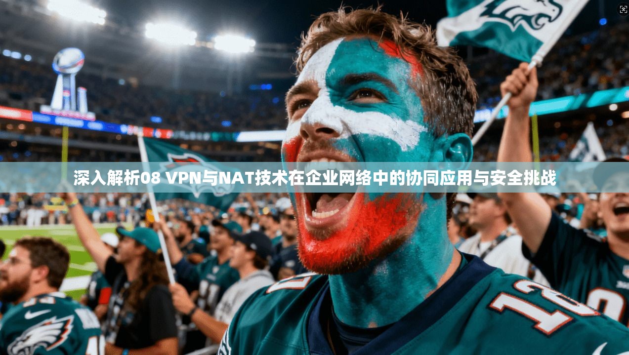深入解析08 VPN与NAT技术在企业网络中的协同应用与安全挑战
