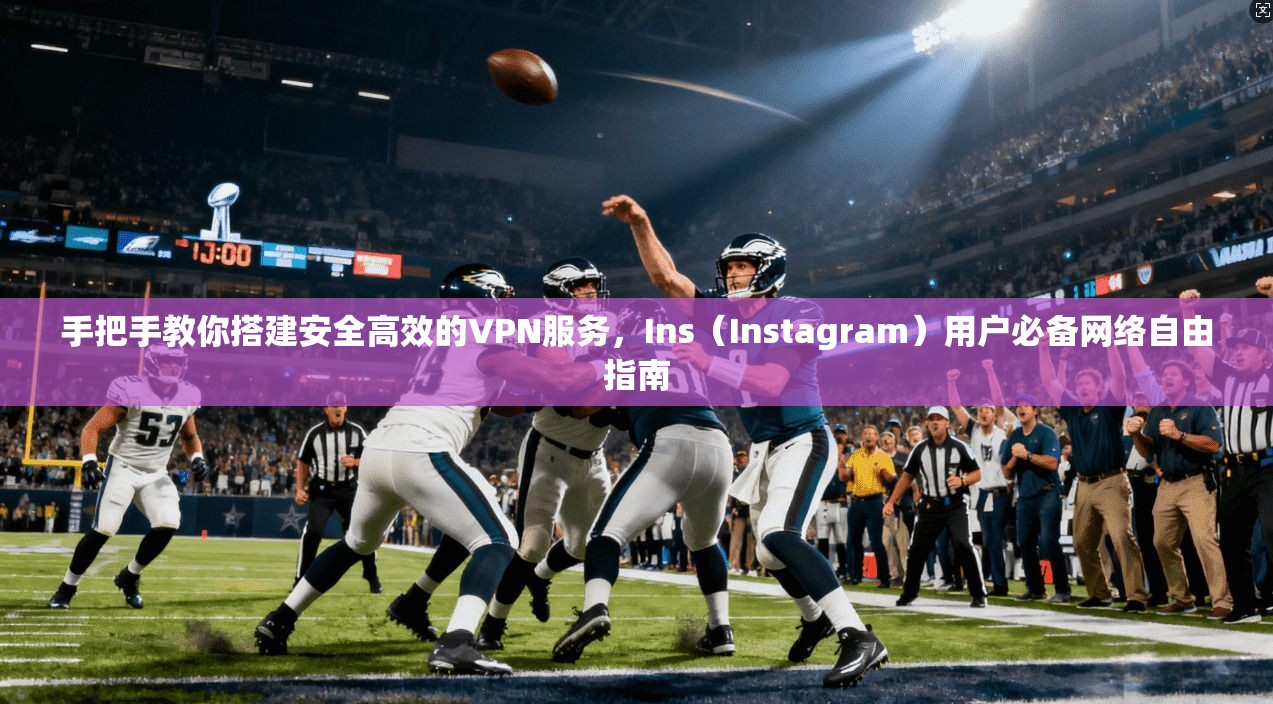 手把手教你搭建安全高效的VPN服务，Ins（Instagram）用户必备网络自由指南