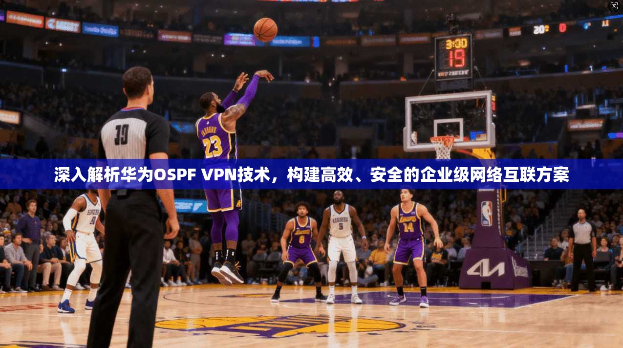 深入解析华为OSPF VPN技术，构建高效、安全的企业级网络互联方案