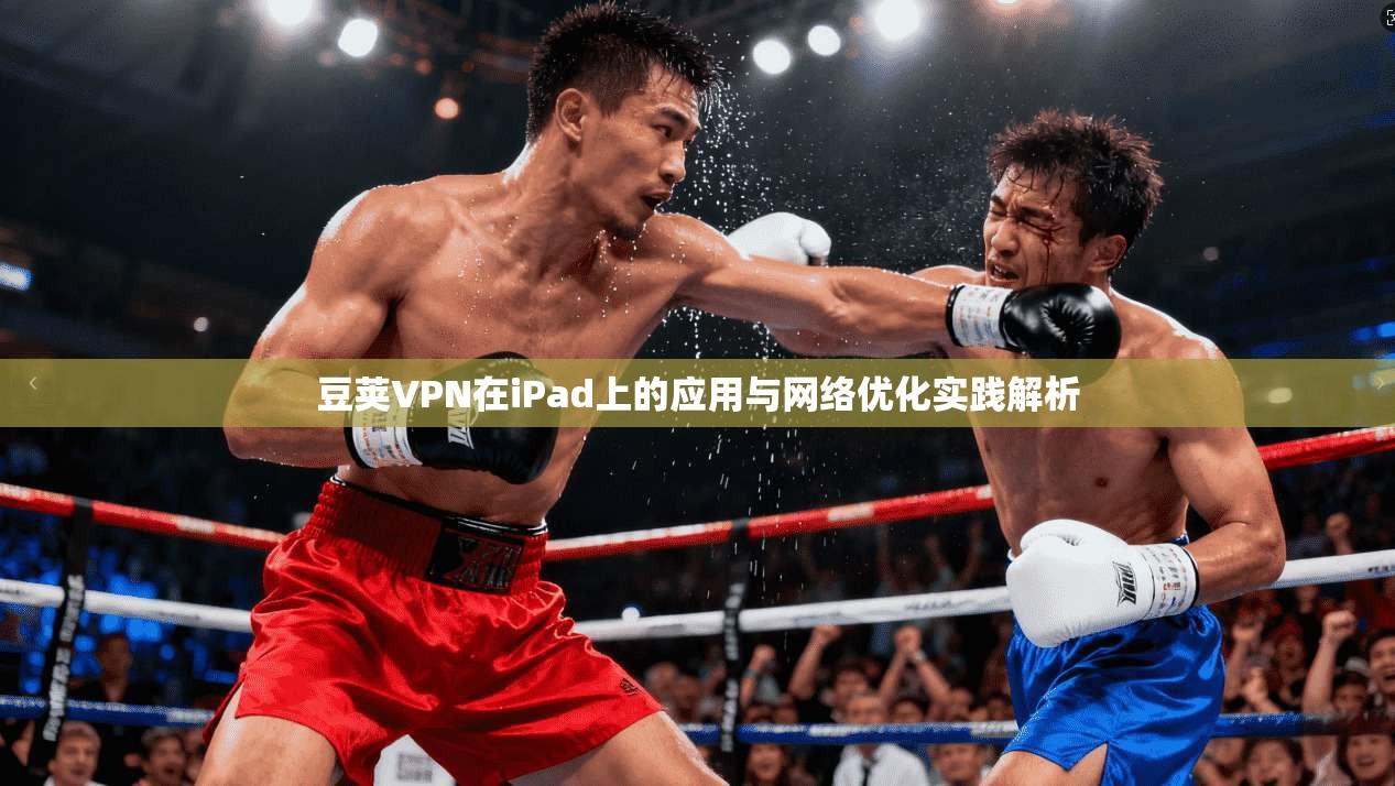 豆荚VPN在iPad上的应用与网络优化实践解析