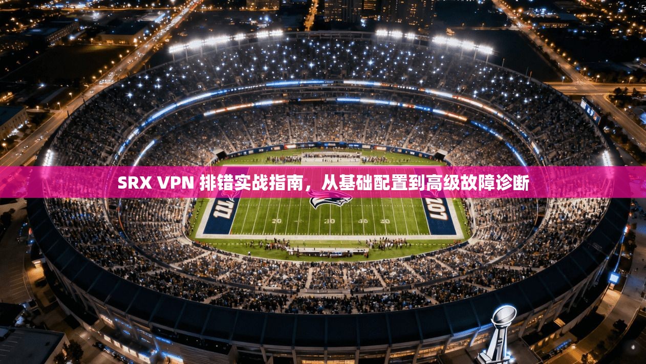 SRX VPN 排错实战指南，从基础配置到高级故障诊断