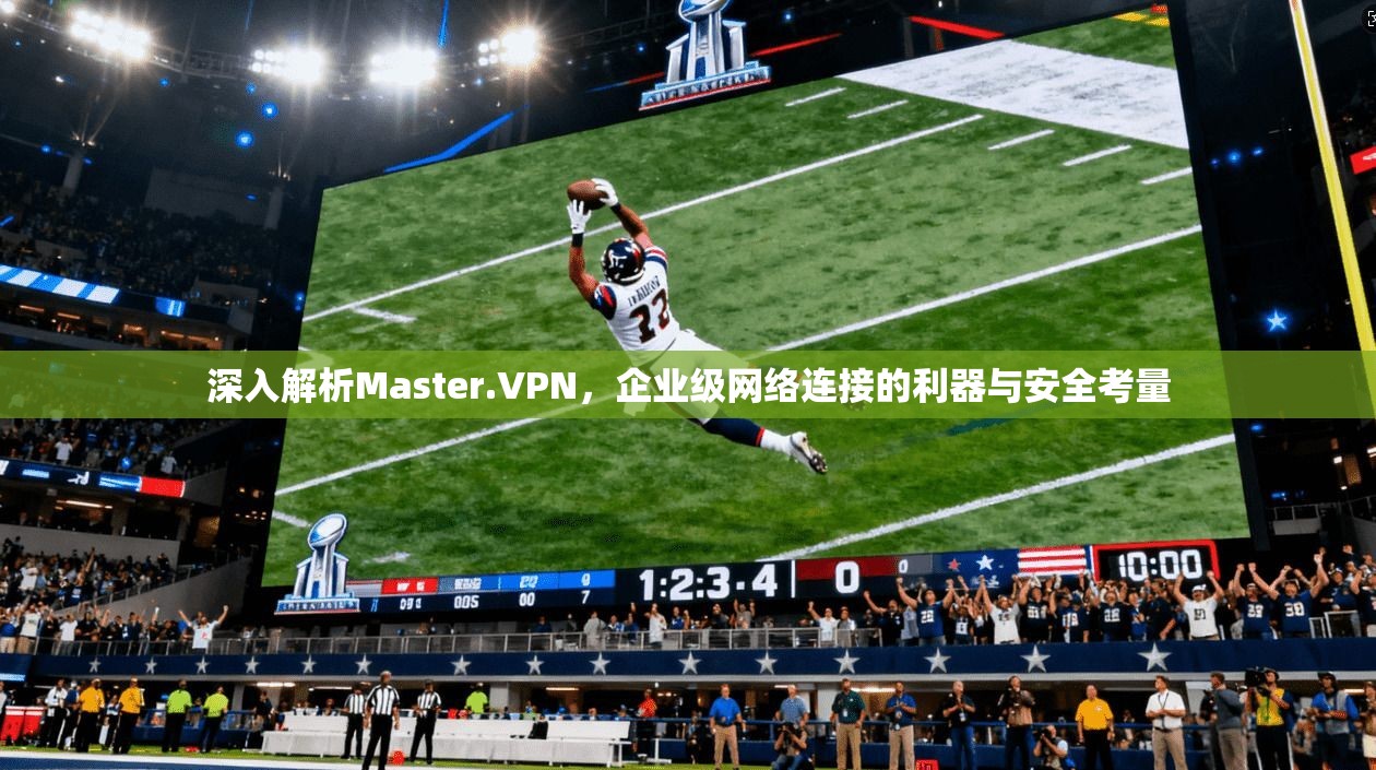 深入解析Master.VPN，企业级网络连接的利器与安全考量