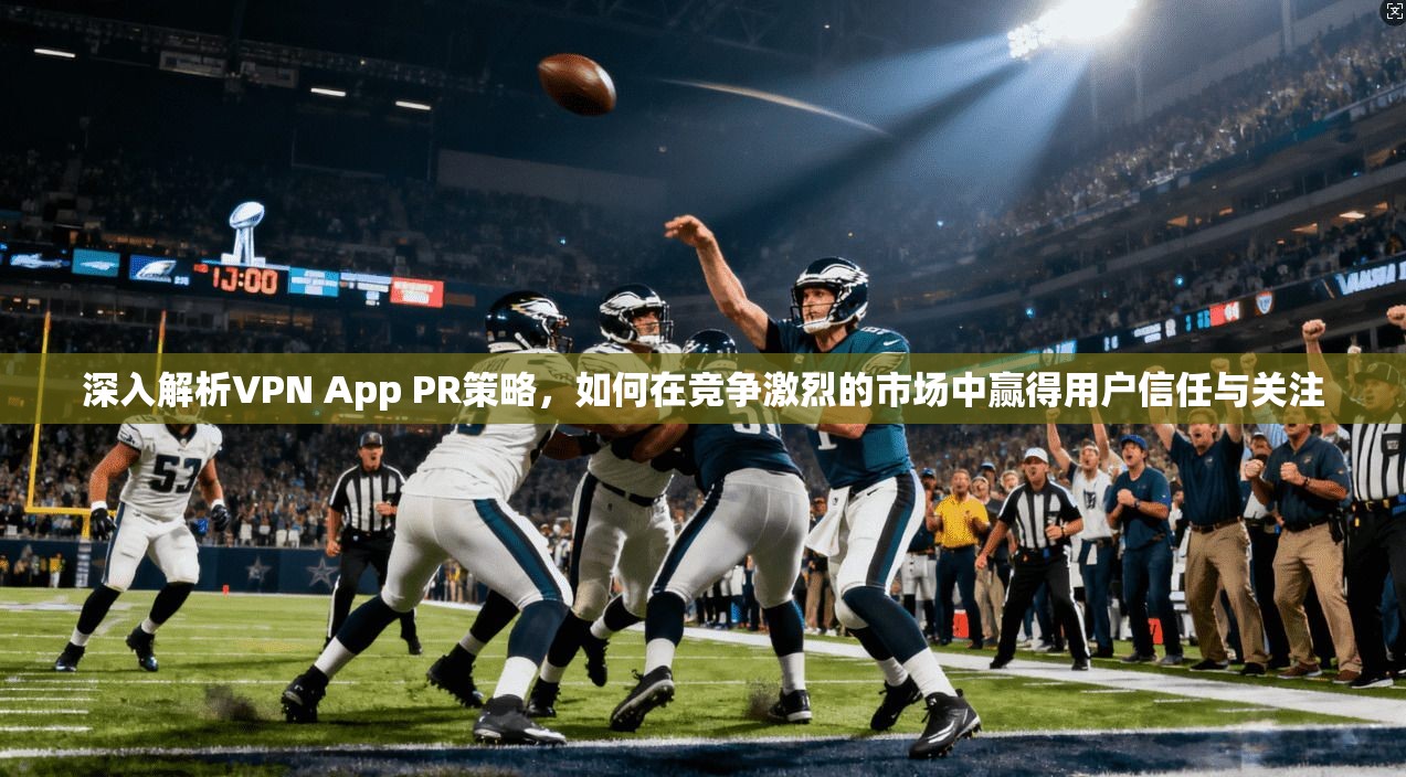 深入解析VPN App PR策略，如何在竞争激烈的市场中赢得用户信任与关注