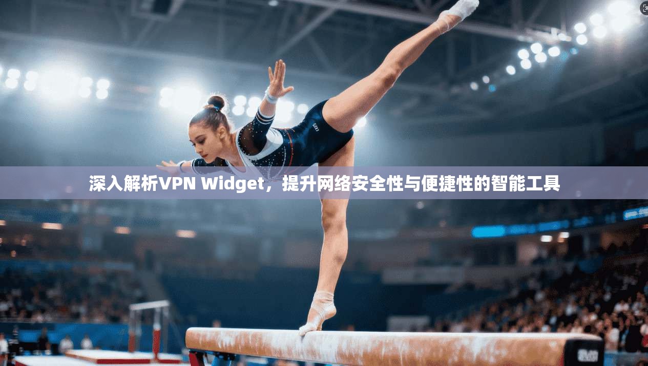 深入解析VPN Widget，提升网络安全性与便捷性的智能工具