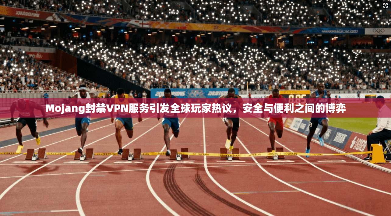 Mojang封禁VPN服务引发全球玩家热议，安全与便利之间的博弈
