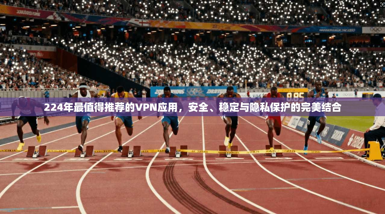 224年最值得推荐的VPN应用，安全、稳定与隐私保护的完美结合