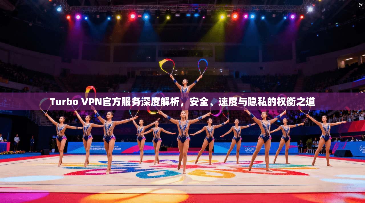 Turbo VPN官方服务深度解析，安全、速度与隐私的权衡之道