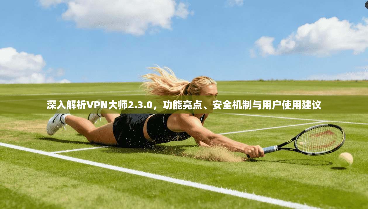 深入解析VPN大师2.3.0，功能亮点、安全机制与用户使用建议