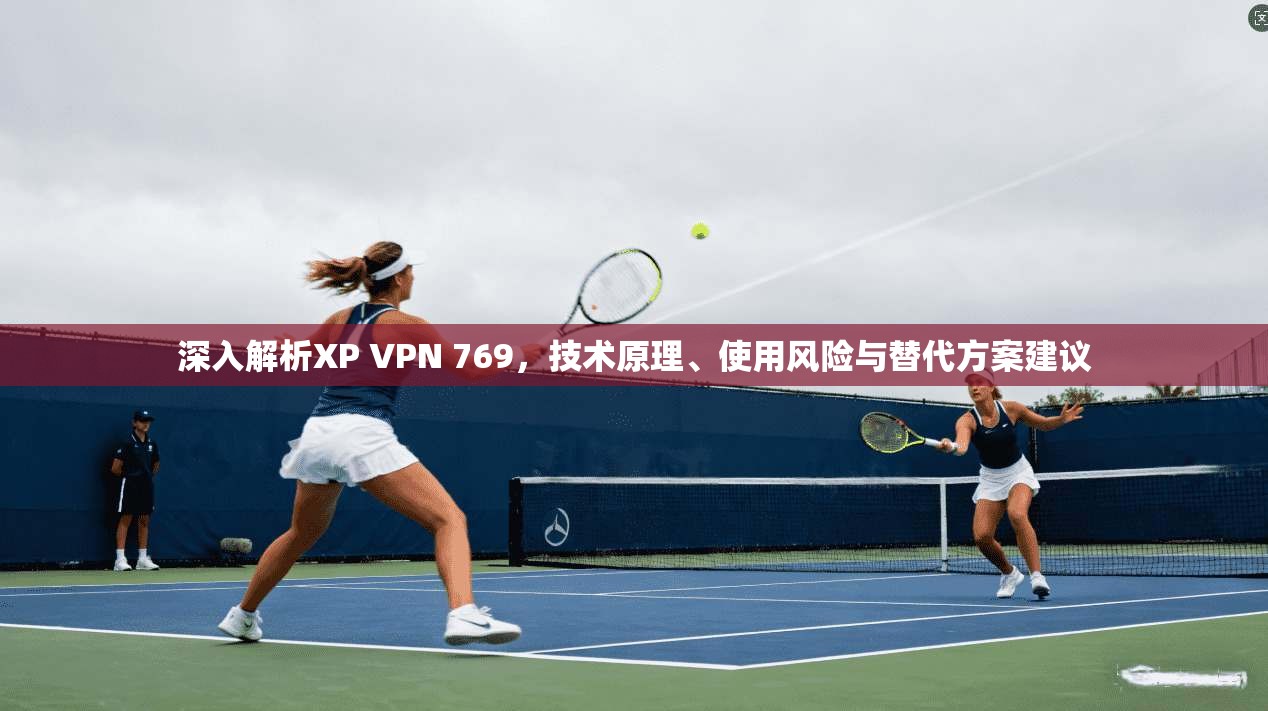 深入解析XP VPN 769，技术原理、使用风险与替代方案建议