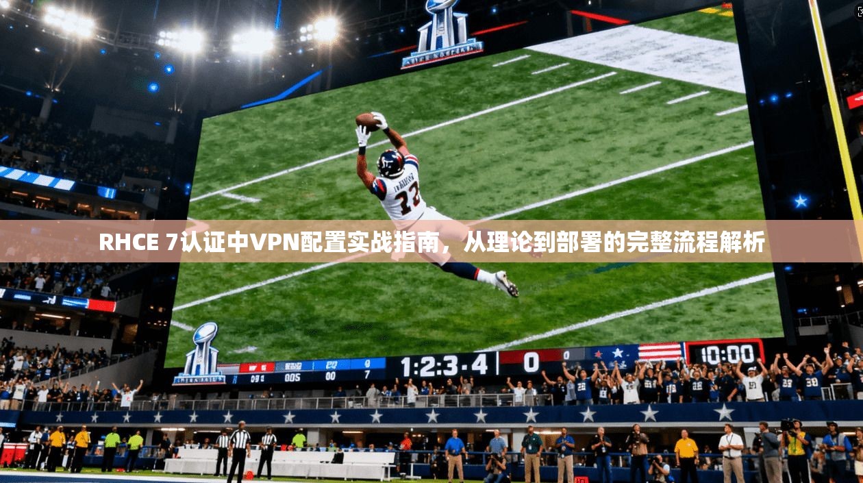 RHCE 7认证中VPN配置实战指南，从理论到部署的完整流程解析