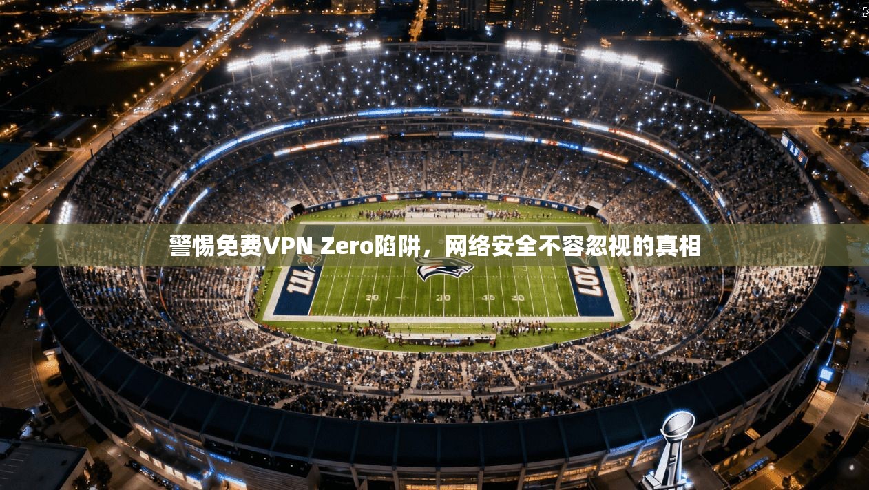 警惕免费VPN Zero陷阱，网络安全不容忽视的真相