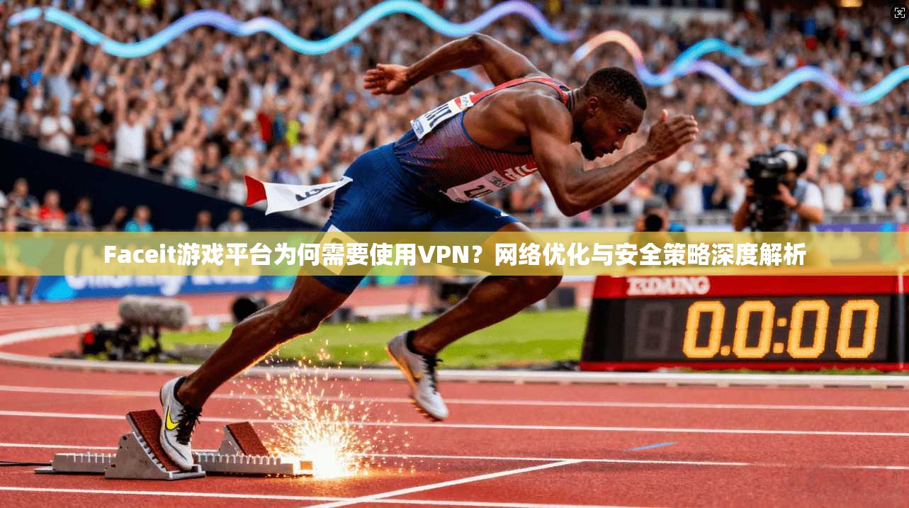 Faceit游戏平台为何需要使用VPN？网络优化与安全策略深度解析