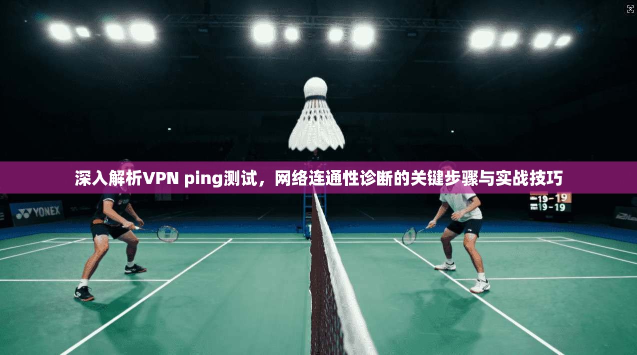 深入解析VPN ping测试，网络连通性诊断的关键步骤与实战技巧