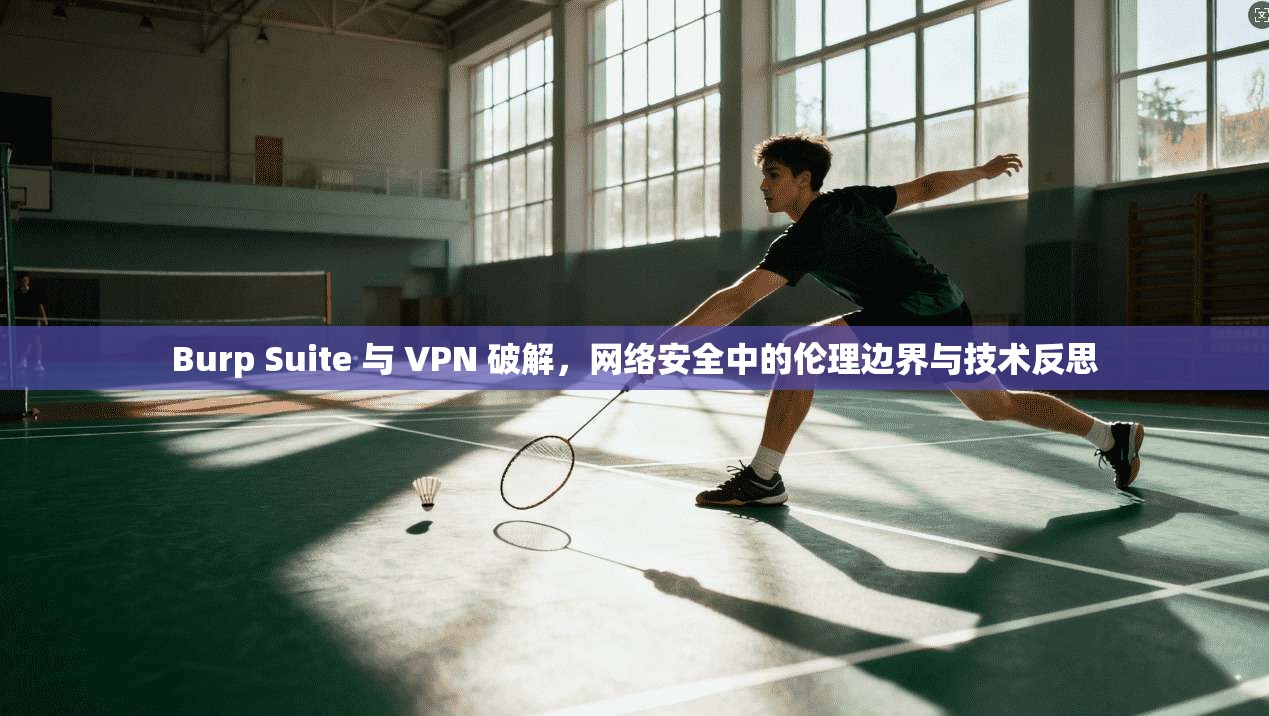 Burp Suite 与 VPN 破解，网络安全中的伦理边界与技术反思