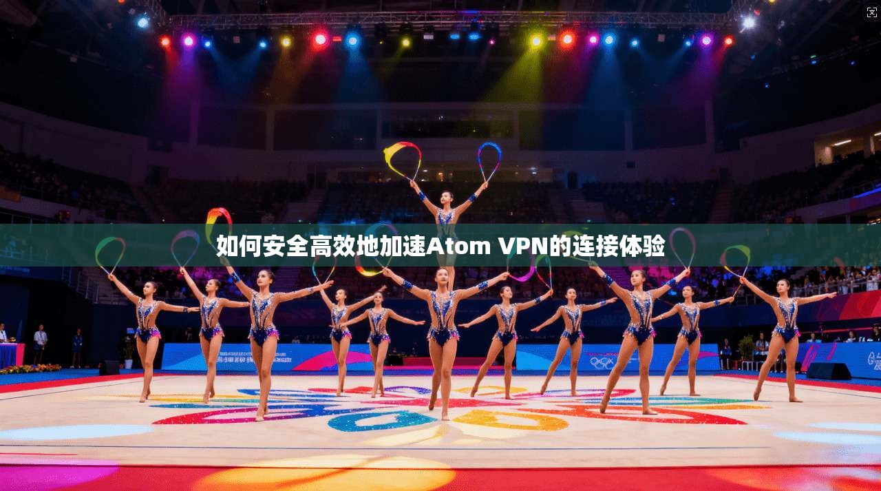 如何安全高效地加速Atom VPN的连接体验