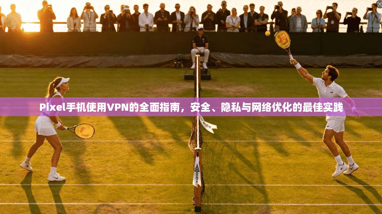 Pixel手机使用VPN的全面指南，安全、隐私与网络优化的最佳实践