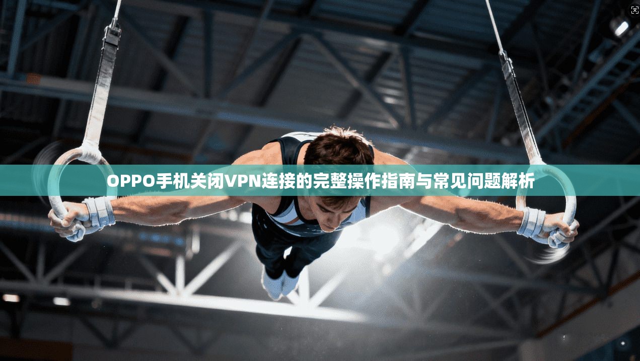 OPPO手机关闭VPN连接的完整操作指南与常见问题解析