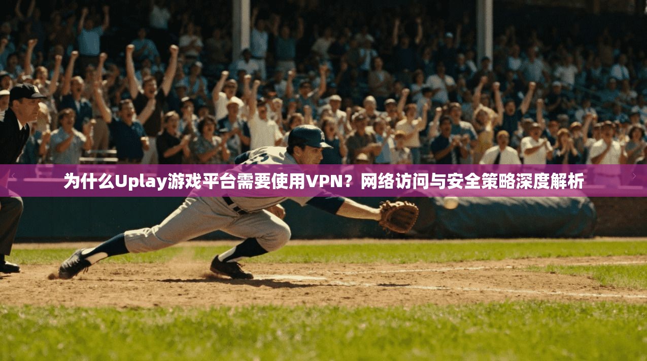 为什么Uplay游戏平台需要使用VPN？网络访问与安全策略深度解析