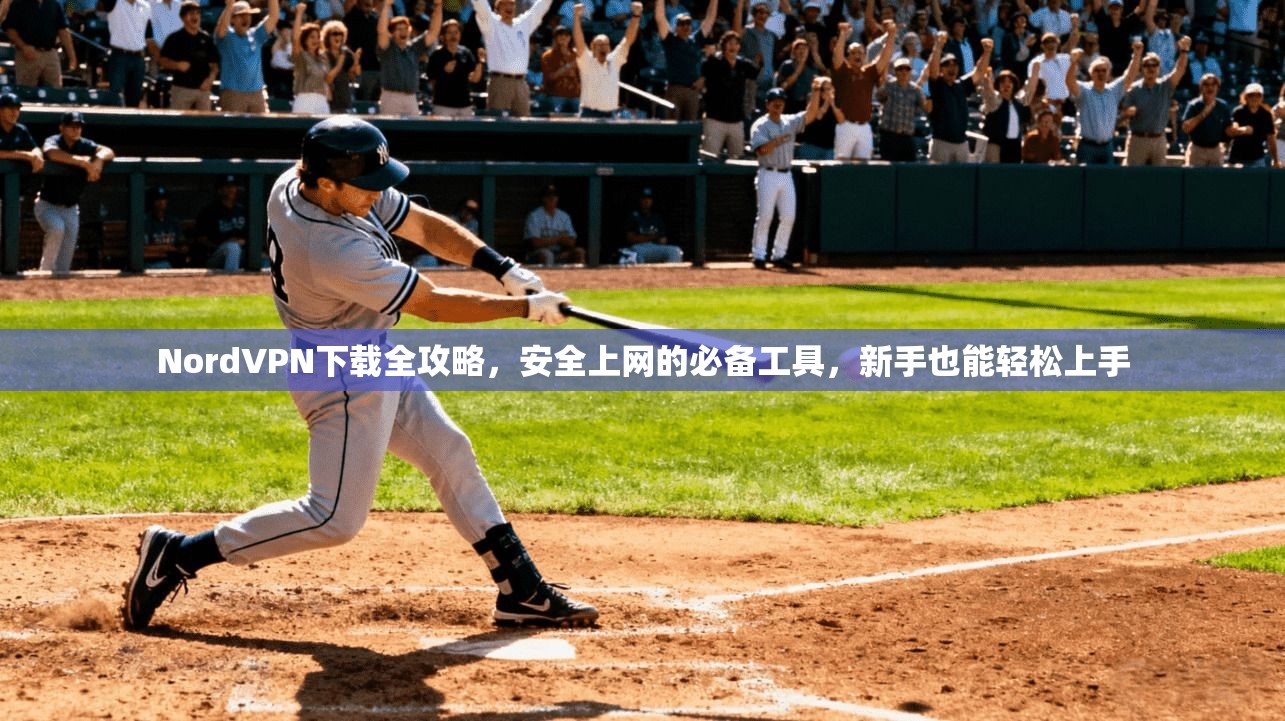 NordVPN下载全攻略，安全上网的必备工具，新手也能轻松上手