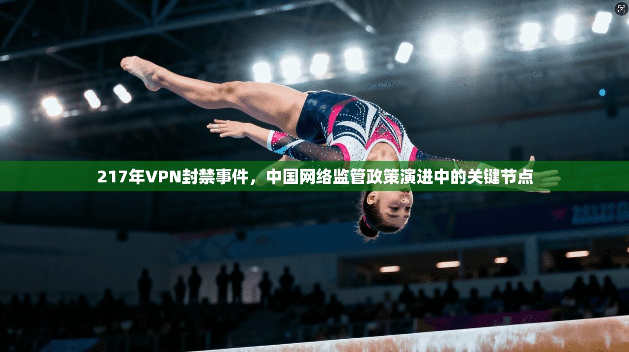 217年VPN封禁事件，中国网络监管政策演进中的关键节点