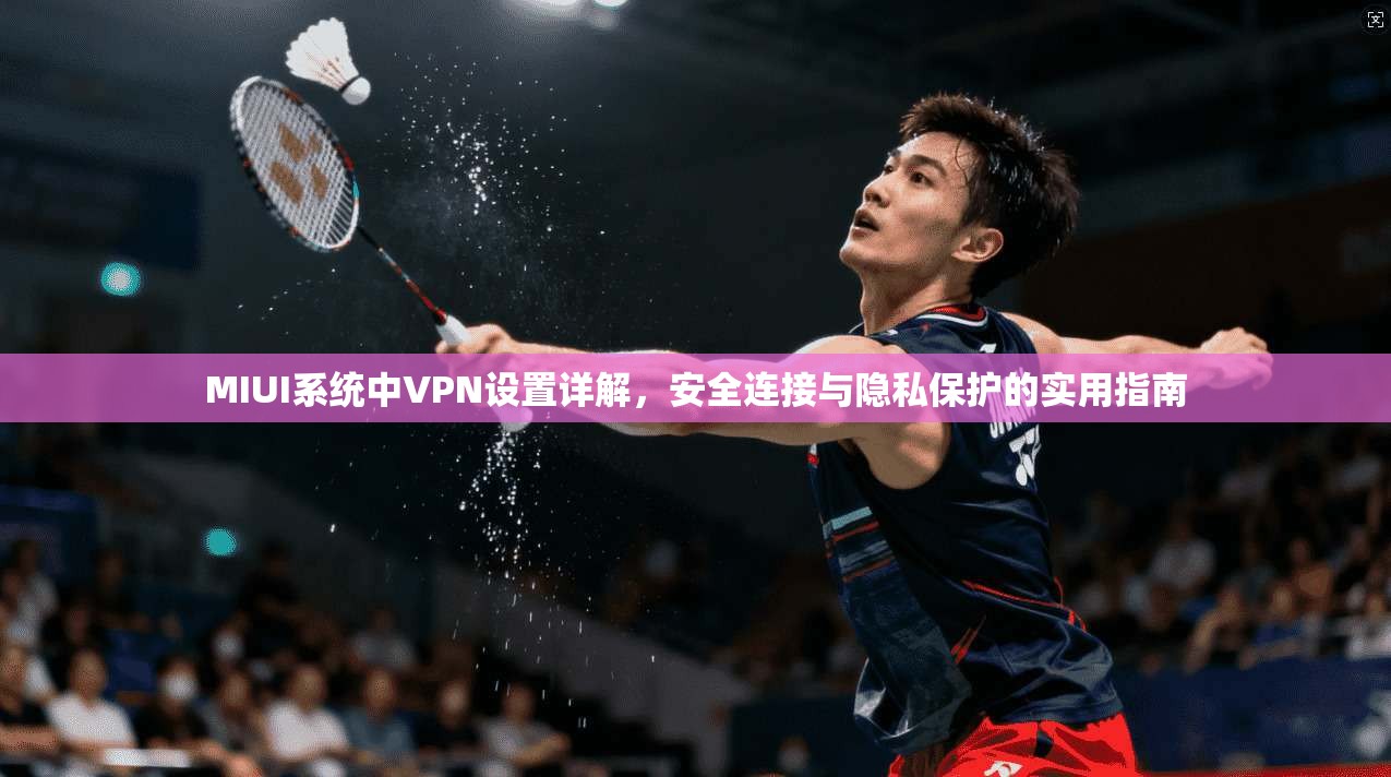 MIUI系统中VPN设置详解，安全连接与隐私保护的实用指南