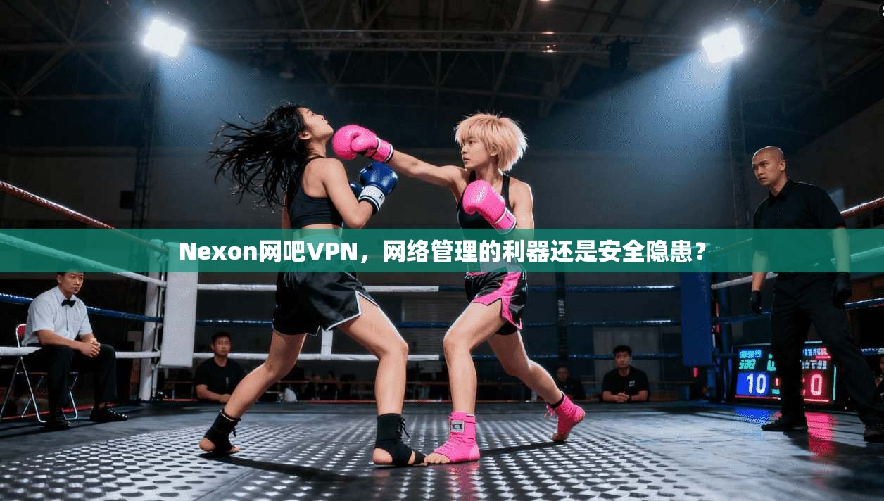 Nexon网吧VPN，网络管理的利器还是安全隐患？