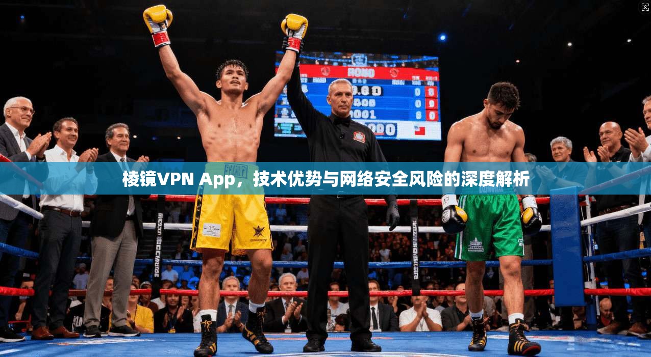 棱镜VPN App，技术优势与网络安全风险的深度解析