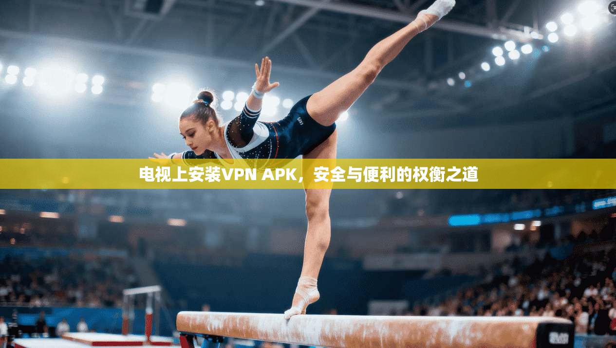 电视上安装VPN APK，安全与便利的权衡之道