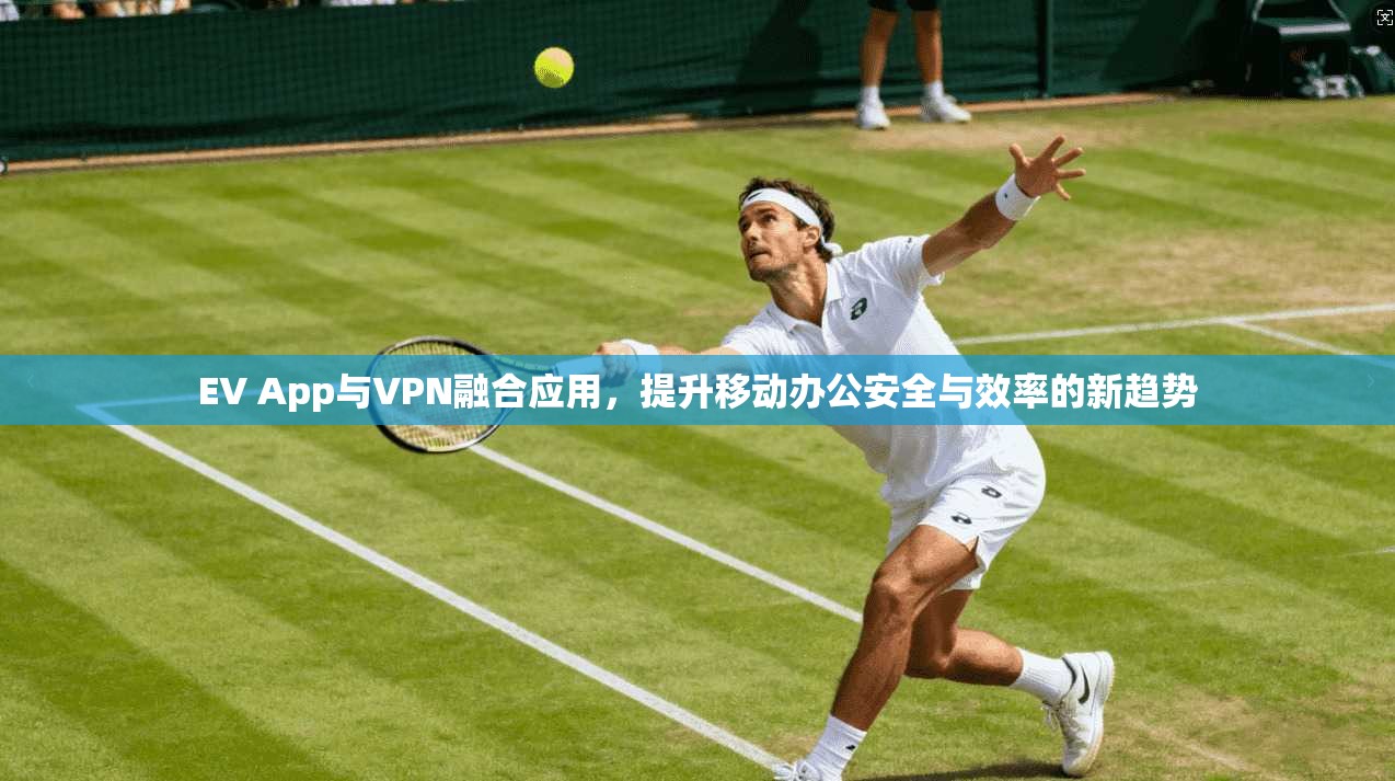 EV App与VPN融合应用，提升移动办公安全与效率的新趋势