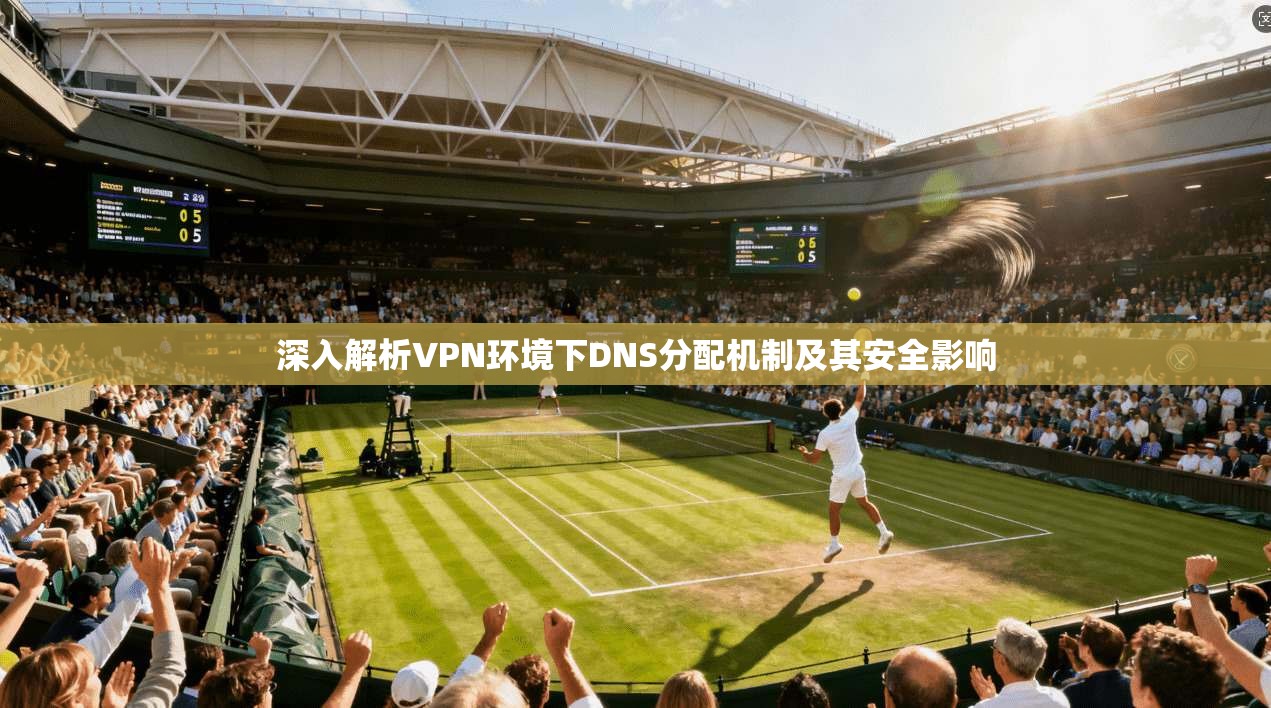 深入解析VPN环境下DNS分配机制及其安全影响