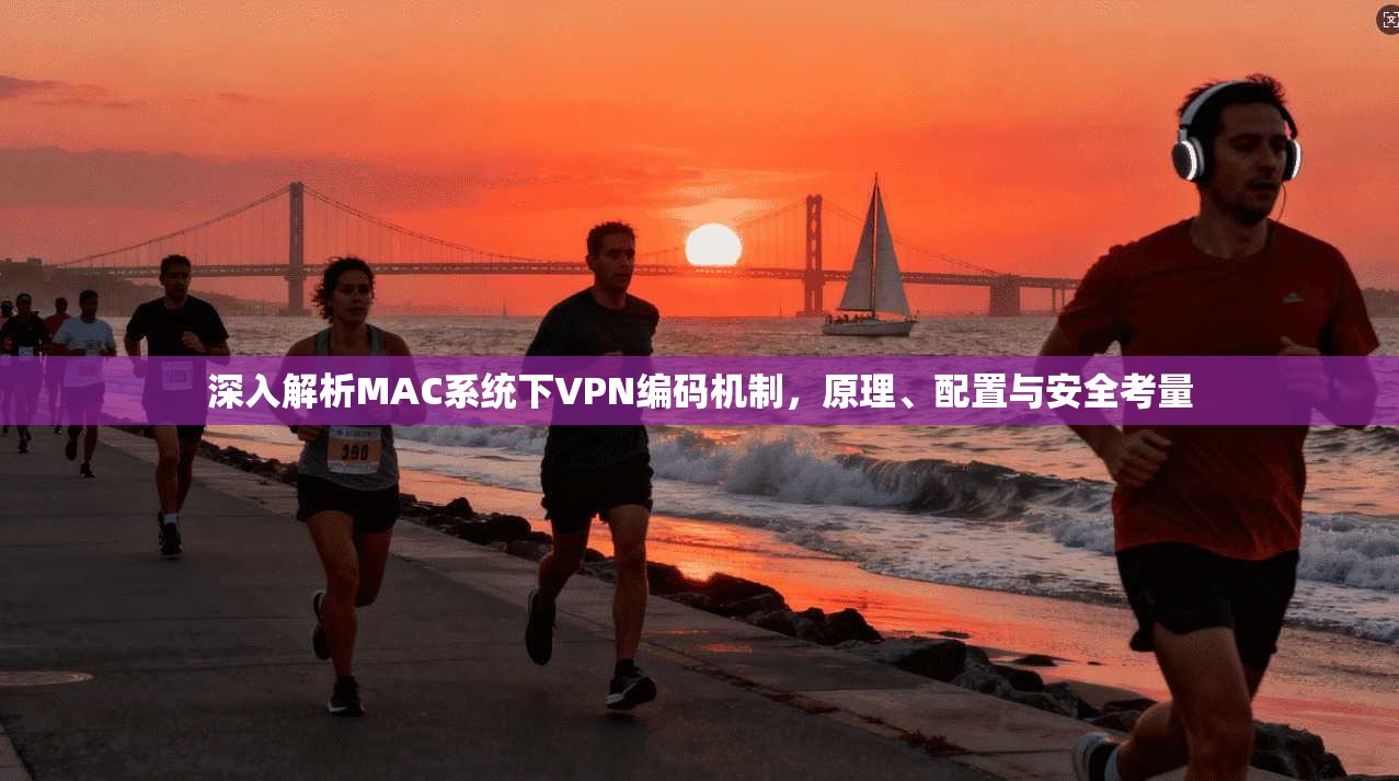 深入解析MAC系统下VPN编码机制，原理、配置与安全考量