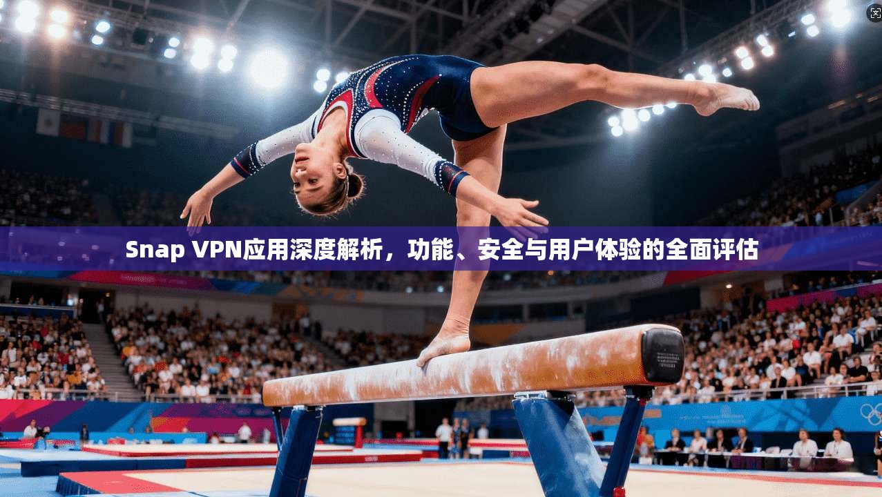Snap VPN应用深度解析，功能、安全与用户体验的全面评估