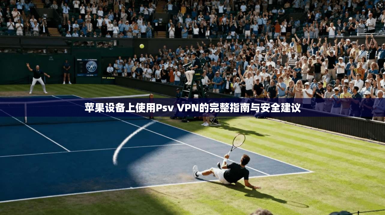 苹果设备上使用Psv VPN的完整指南与安全建议