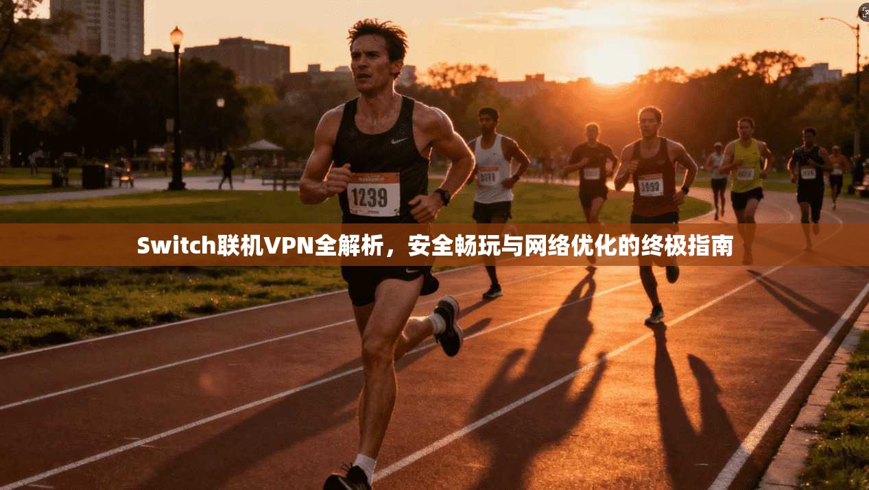 Switch联机VPN全解析，安全畅玩与网络优化的终极指南