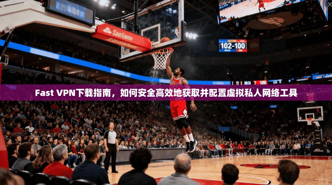 Fast VPN下载指南，如何安全高效地获取并配置虚拟私人网络工具