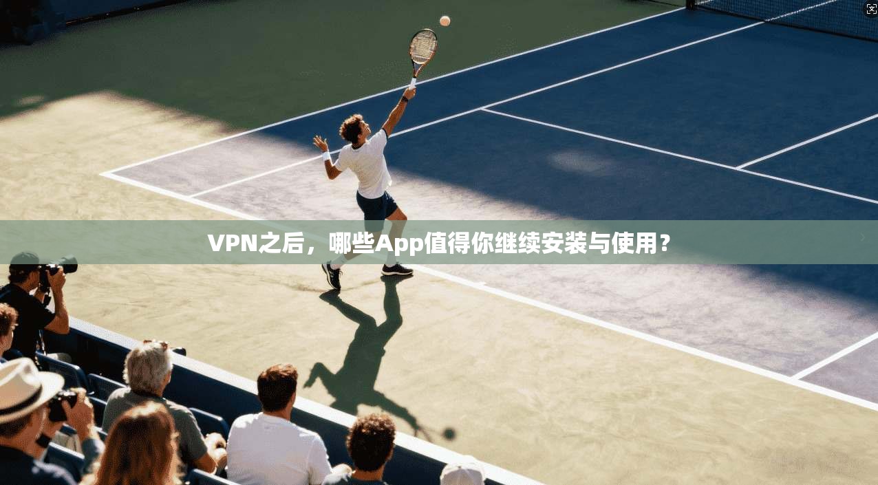 VPN之后，哪些App值得你继续安装与使用？