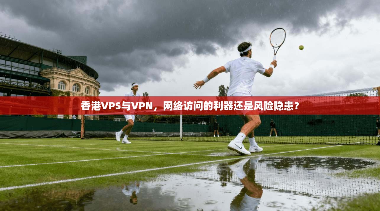 香港VPS与VPN，网络访问的利器还是风险隐患？