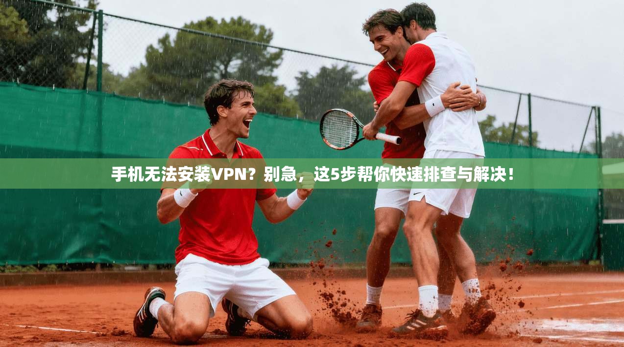 手机无法安装VPN？别急，这5步帮你快速排查与解决！