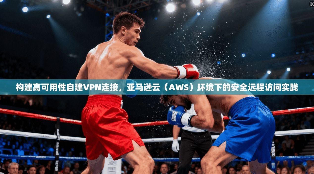构建高可用性自建VPN连接，亚马逊云（AWS）环境下的安全远程访问实践