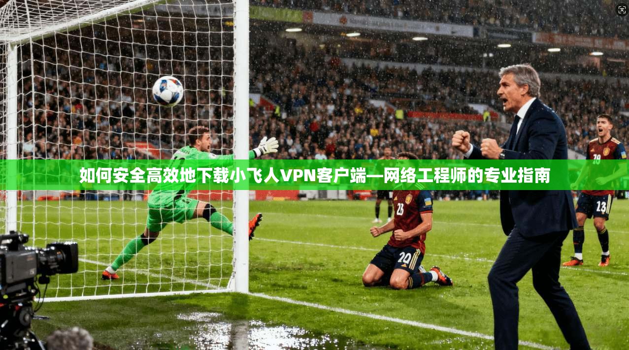 如何安全高效地下载小飞人VPN客户端—网络工程师的专业指南