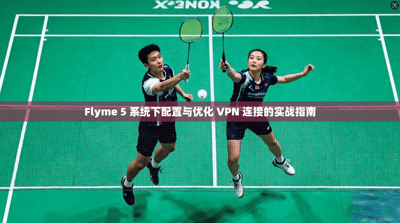 Flyme 5 系统下配置与优化 VPN 连接的实战指南