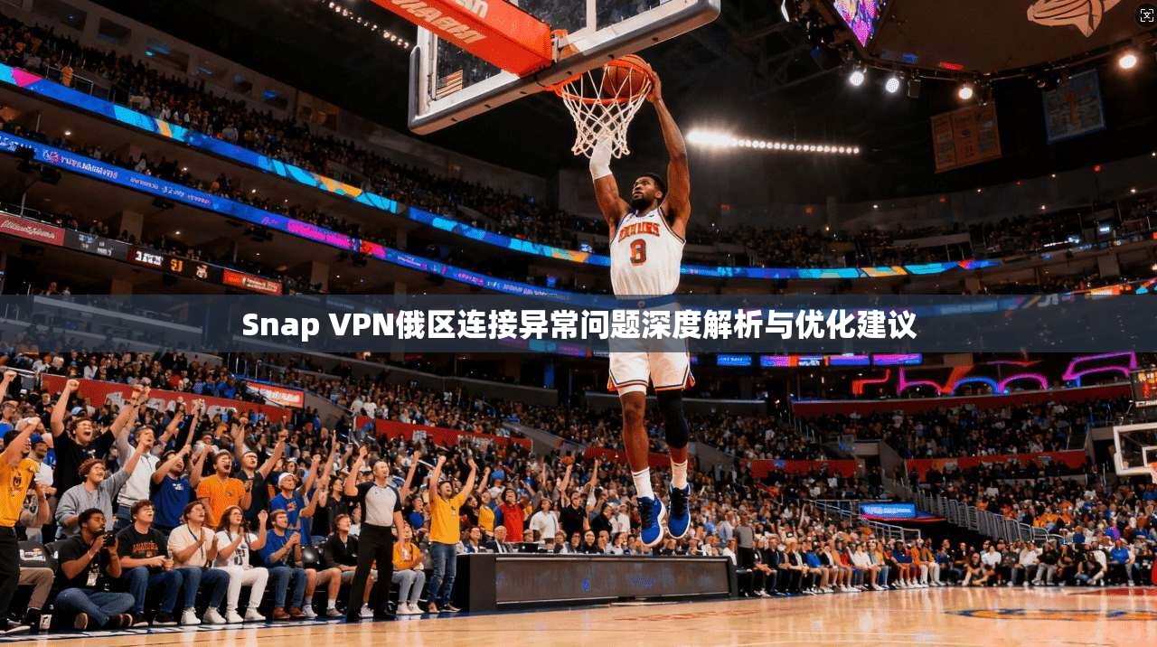 Snap VPN俄区连接异常问题深度解析与优化建议
