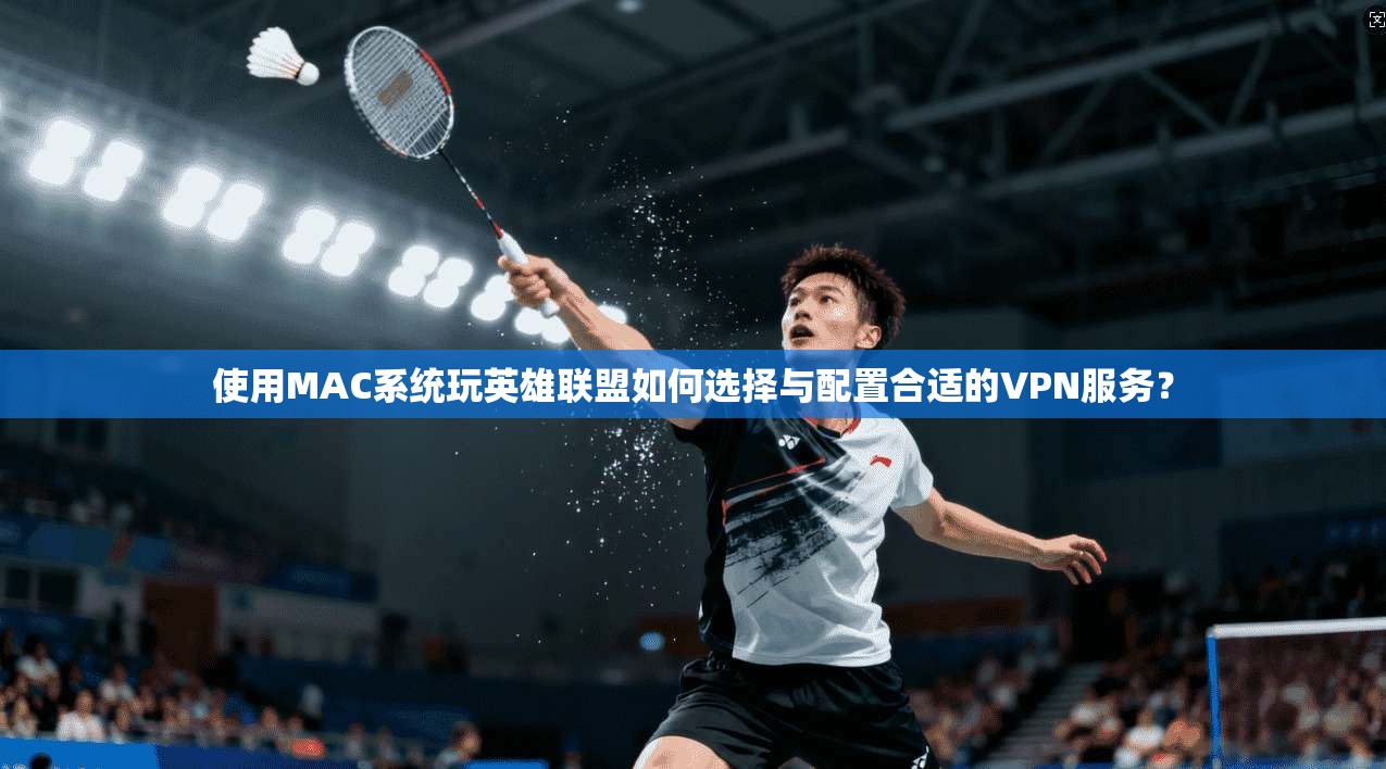 使用MAC系统玩英雄联盟如何选择与配置合适的VPN服务？