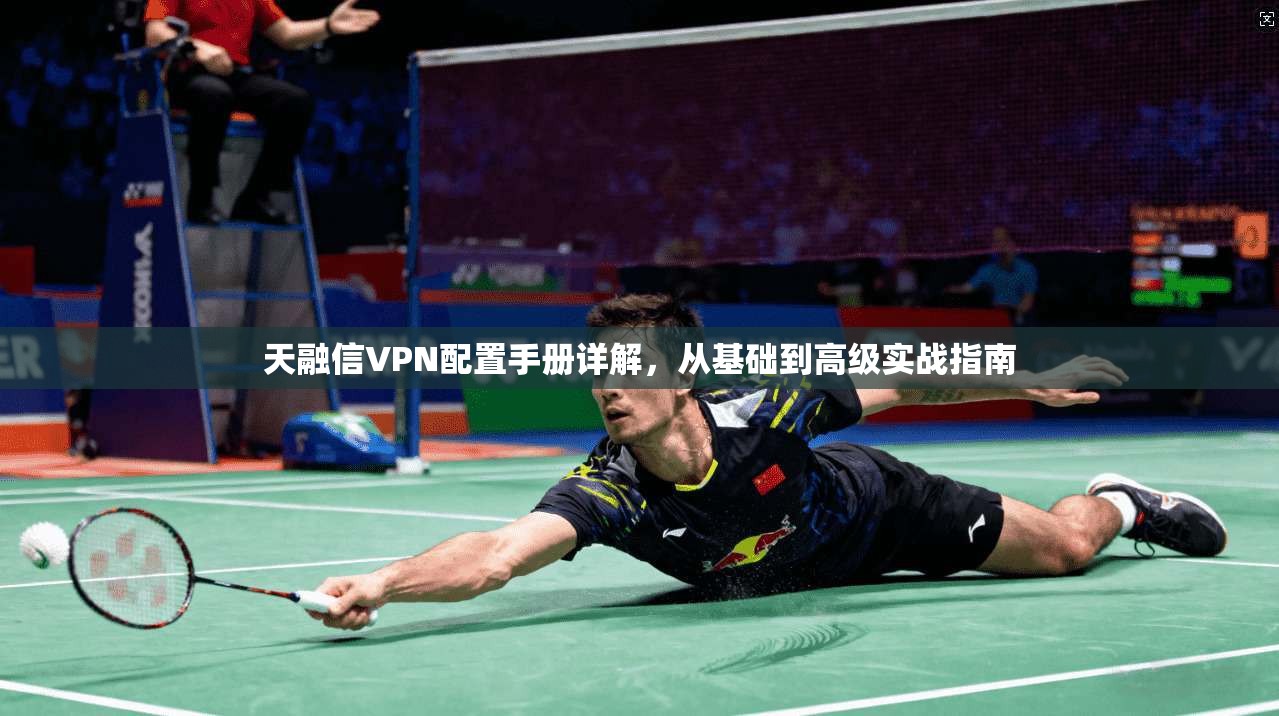 天融信VPN配置手册详解，从基础到高级实战指南