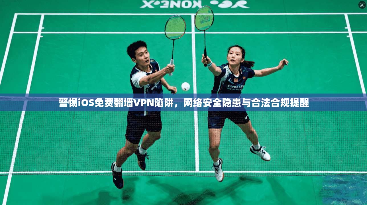 警惕iOS免费翻墙VPN陷阱，网络安全隐患与合法合规提醒