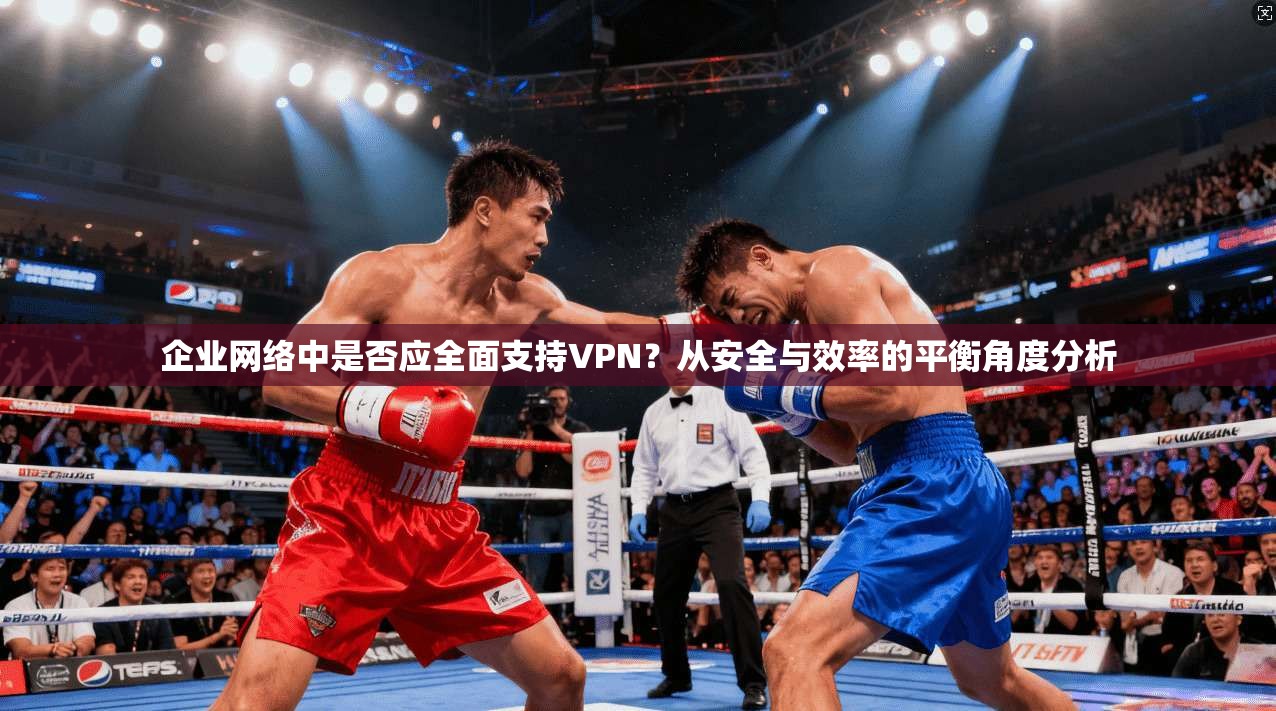 企业网络中是否应全面支持VPN？从安全与效率的平衡角度分析
