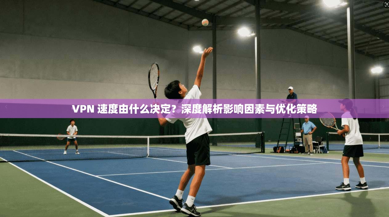 VPN 速度由什么决定？深度解析影响因素与优化策略