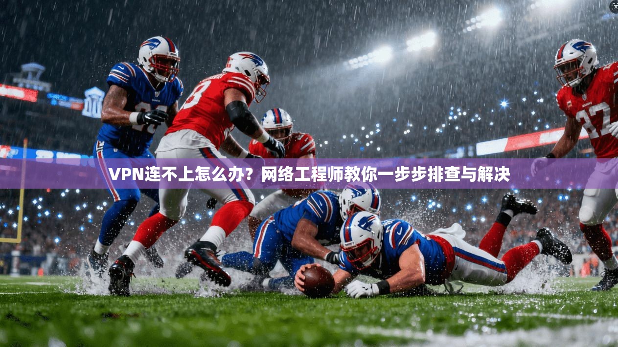VPN连不上怎么办？网络工程师教你一步步排查与解决