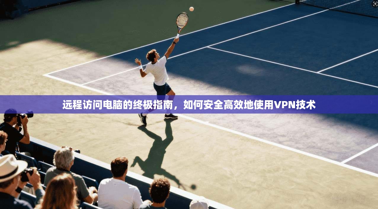 远程访问电脑的终极指南，如何安全高效地使用VPN技术