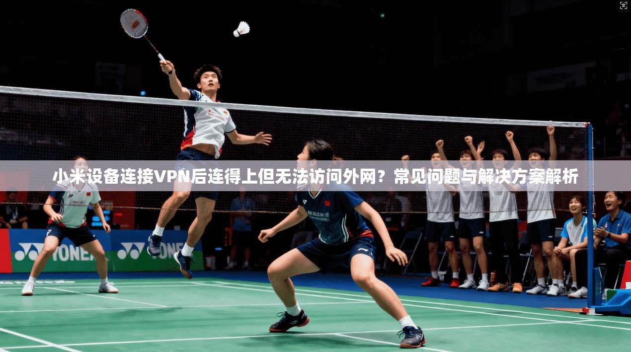 小米设备连接VPN后连得上但无法访问外网？常见问题与解决方案解析